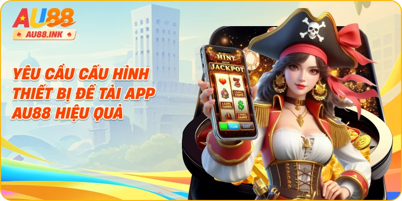 Yêu cầu cấu hình thiết bị để tải app AU88 hiệu quả